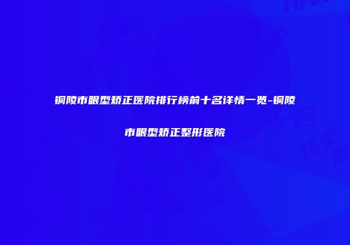 铜陵市眼型矫正医院排行榜前十名详情一览-铜陵市眼型矫正整形医院