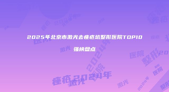 2025年北京市激光去痤疮坑整形医院TOP10强榜盘点