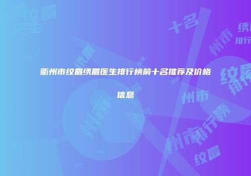 衢州市纹眉绣眉医生排行榜前十名推荐及价格信息