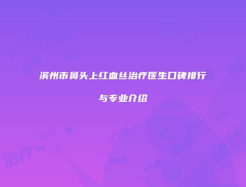 滨州市鼻头上红血丝治疗医生口碑排行与专业介绍