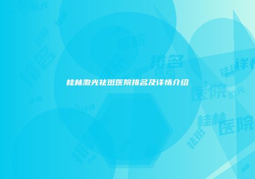 桂林激光祛斑医院排名及详情介绍