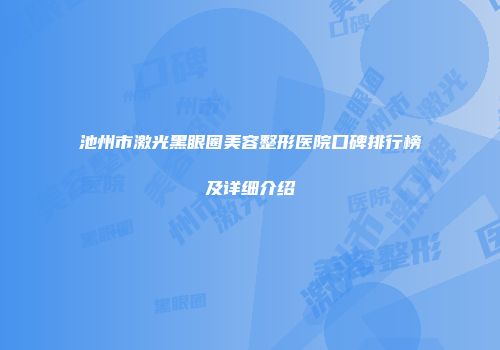 池州市激光黑眼圈美容整形医院口碑排行榜及详细介绍