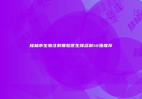 桂林市生物注射瘦脸医生排名前10强推荐