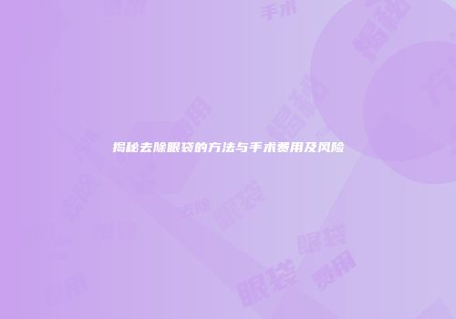 揭秘去除眼袋的方法与手术费用及风险