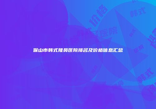 保山市韩式隆鼻医院排名及价格信息汇总