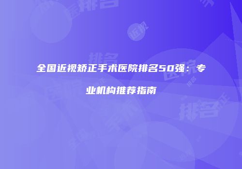 全国近视矫正手术医院排名50强：专业机构推荐指南