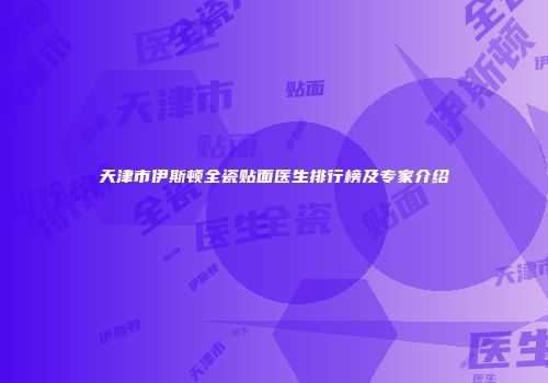 天津市伊斯顿全瓷贴面医生排行榜及专家介绍