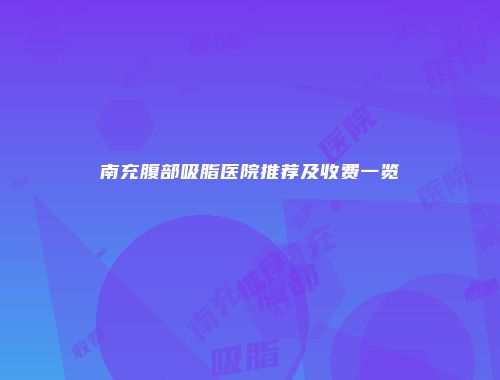 南充腹部吸脂医院推荐及收费一览