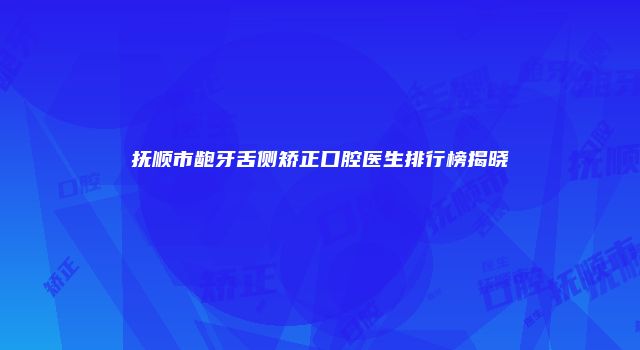 抚顺市龅牙舌侧矫正口腔医生排行榜揭晓