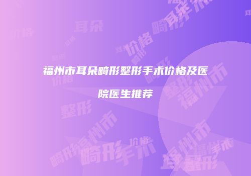 福州市耳朵畸形整形手术价格及医院医生推荐