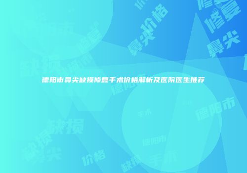 德阳市鼻尖缺损修复手术价格解析及医院医生推荐