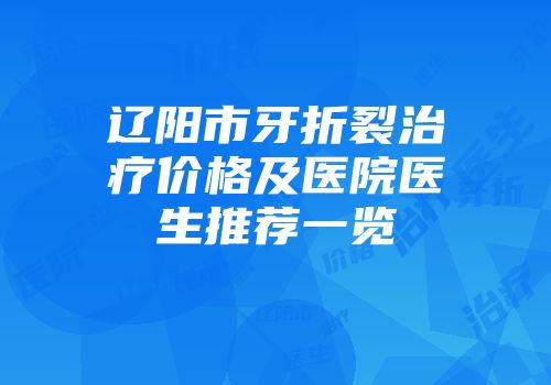 辽阳市牙折裂治疗价格及医院医生推荐一览