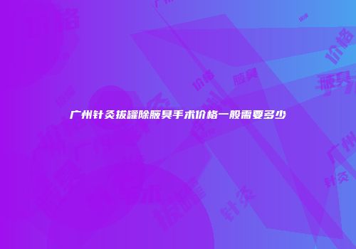 广州针灸拔罐除腋臭手术价格一般需要多少