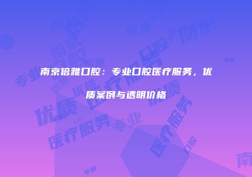 南京倍雅口腔：专业口腔医疗服务，优质案例与透明价格