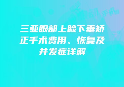 三亚眼部上睑下垂矫正手术费用、恢复及并发症详解