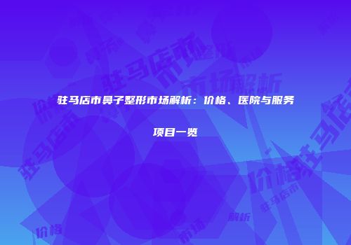 驻马店市鼻子整形市场解析：价格、医院与服务项目一览