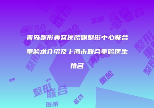 青岛整形美容医院眼整形中心联合重睑术介绍及上海市联合重睑医生排名