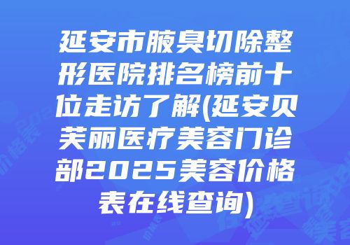 延安市腋臭切除整形医院排名榜前十位走访了解(延安贝芙丽医疗美容门诊部2025美容价格表在线查询)