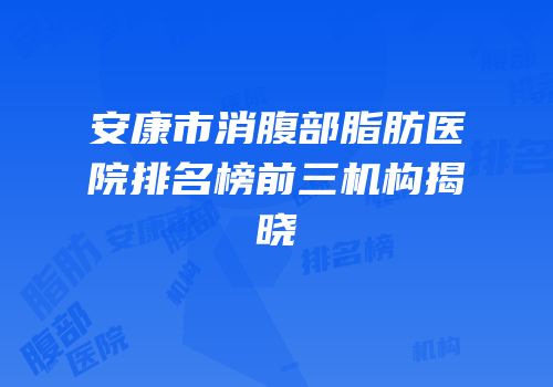 安康市消腹部脂肪医院排名榜前三机构揭晓