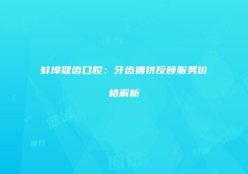 蚌埠健齿口腔：牙齿拥挤反颌服务价格解析