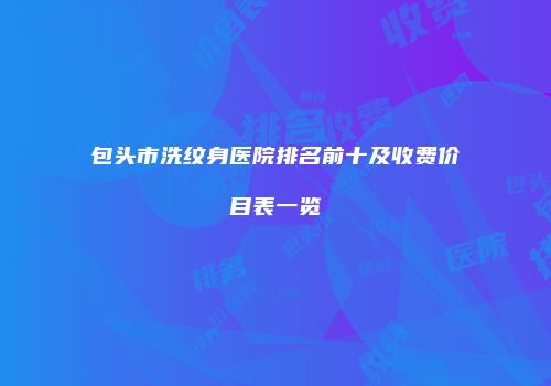 包头市洗纹身医院排名前十及收费价目表一览