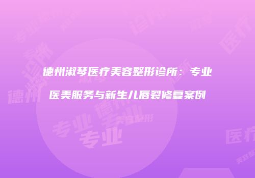 德州淑琴医疗美容整形诊所：专业医美服务与新生儿唇裂修复案例