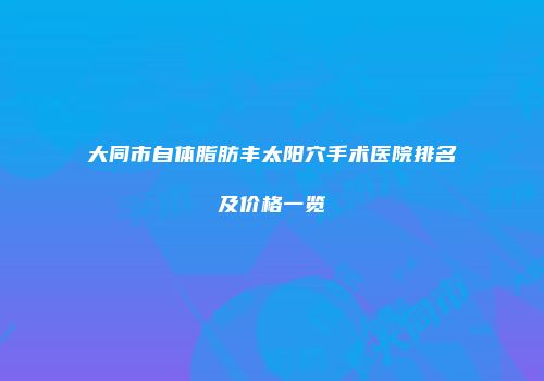 大同市自体脂肪丰太阳穴手术医院排名及价格一览