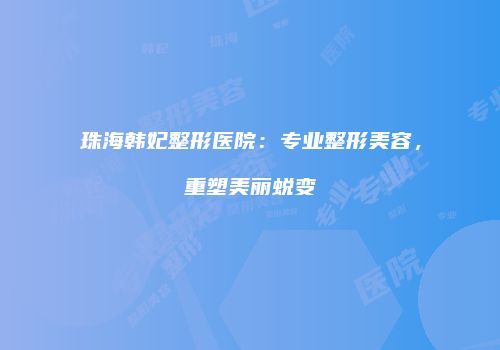 珠海韩妃整形医院：专业整形美容，重塑美丽蜕变