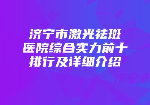 济宁市激光祛斑医院综合实力前十排行及详细介绍