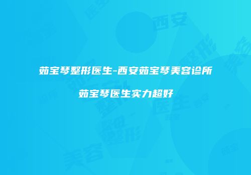 茹宝琴整形医生-西安茹宝琴美容诊所茹宝琴医生实力超好