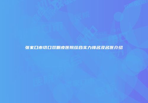 张家口市切口双眼皮医院综合实力排名及名医介绍