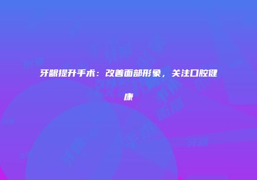 牙龈提升手术：改善面部形象，关注口腔健康