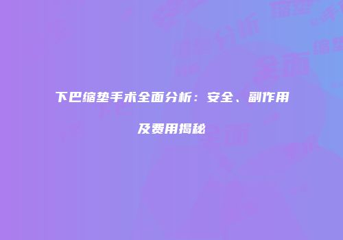 下巴缩垫手术全面分析：安全、副作用及费用揭秘