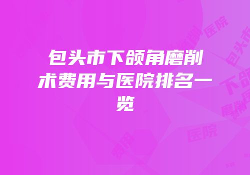 包头市下颌角磨削术费用与医院排名一览