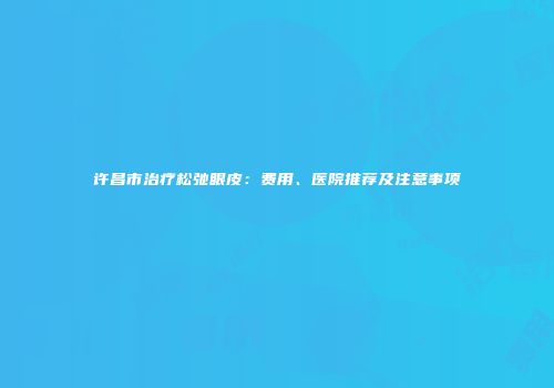 许昌市治疗松弛眼皮：费用、医院推荐及注意事项