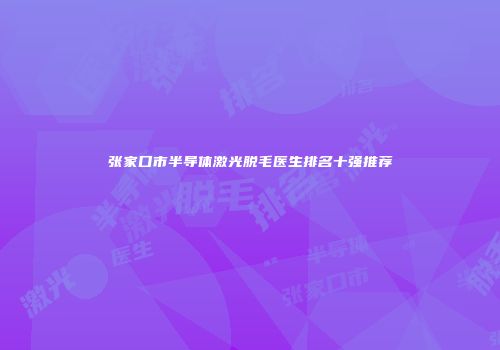 张家口市半导体激光脱毛医生排名十强推荐