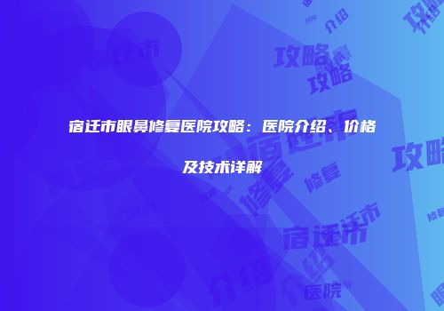 宿迁市眼鼻修复医院攻略：医院介绍、价格及技术详解