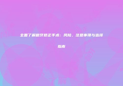 全面了解龅牙矫正手术：风险、注意事项与选择指南
