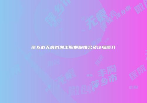 萍乡市无痕微创丰胸医院排名及详细简介