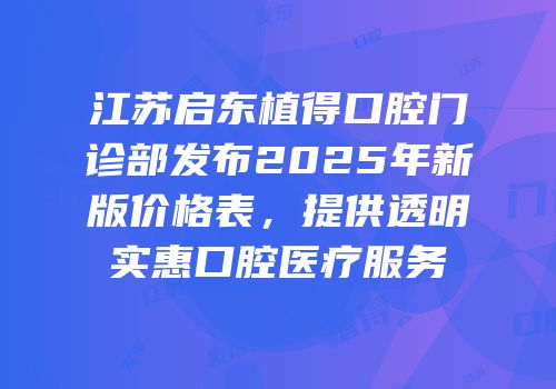 江苏启东植得口腔门诊部发布2025年新版价格表，提供透明实惠口腔医疗服务