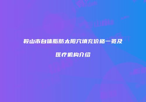 鞍山市自体脂肪太阳穴填充价格一览及医疗机构介绍