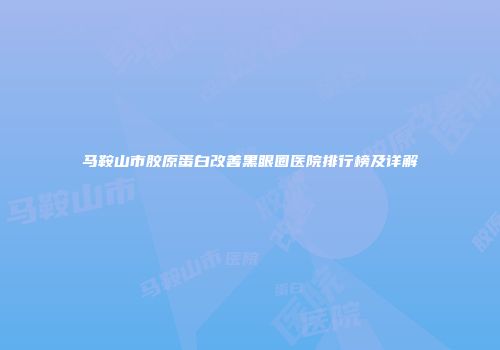 马鞍山市胶原蛋白改善黑眼圈医院排行榜及详解