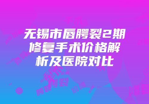无锡市唇腭裂2期修复手术价格解析及医院对比