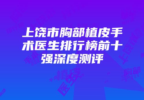 上饶市胸部植皮手术医生排行榜前十强深度测评