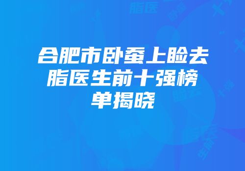 合肥市卧蚕上睑去脂医生前十强榜单揭晓