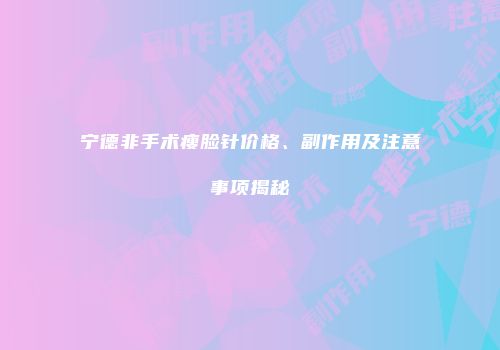宁德非手术瘦脸针价格、副作用及注意事项揭秘