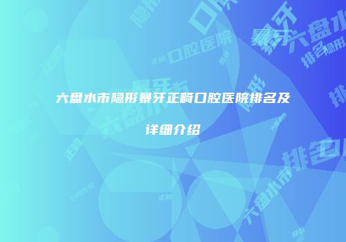 六盘水市隐形暴牙正畸口腔医院排名及详细介绍