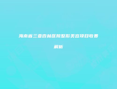 海南省三亚杏林医院整形美容项目收费解析