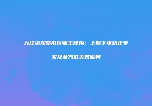 九江资深整形医师王桂梅：上睑下垂矫正专家及全方位美容服务