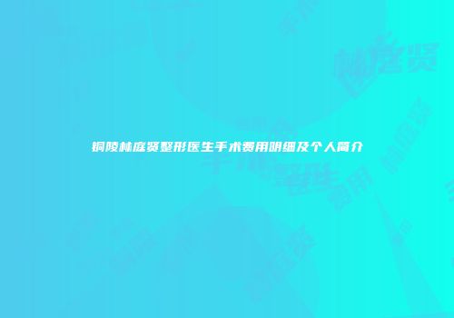 铜陵林庭贤整形医生手术费用明细及个人简介